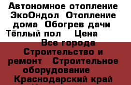 Автономное отопление ЭкоОндол. Отопление дома. Обогрев дачи. Тёплый пол. › Цена ­ 2 150 - Все города Строительство и ремонт » Строительное оборудование   . Краснодарский край,Краснодар г.